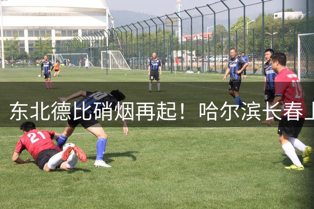 东北德比硝烟再起！哈尔滨长春上演冰与火之战