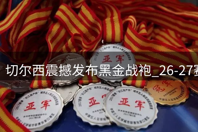 切尔西震撼发布黑金战袍 26-27赛季客场球衣暗藏玄机