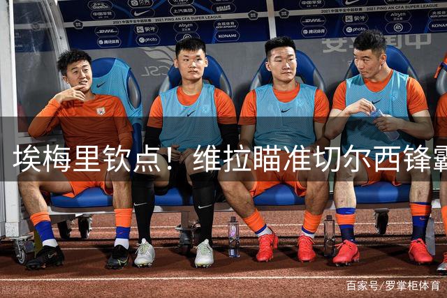 埃梅里钦点！维拉瞄准切尔西锋霸杰克逊 沃特金斯或告别维拉公园