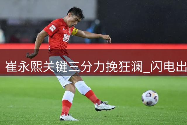 崔永熙关键三分力挽狂澜 闪电出手助球队逆转局势