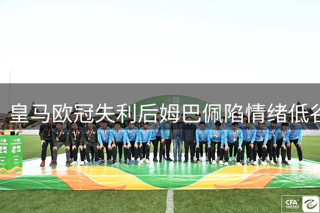 皇马欧冠失利后姆巴佩陷情绪低谷 赛后退场引热议