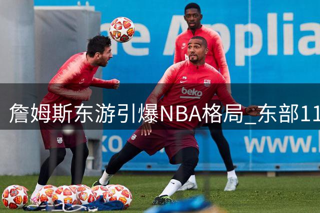 詹姆斯东游引爆NBA格局 东部11强争霸时代开启