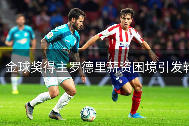 金球奖得主罗德里薪资困境引发转会风波，曼城紧急启动续约谈判