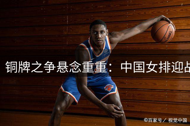 铜牌之争悬念重重：中国女排迎战意大利，谁来分担庄宇珊重担？